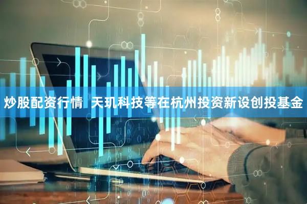 炒股配资行情  天玑科技等在杭州投资新设创投基金