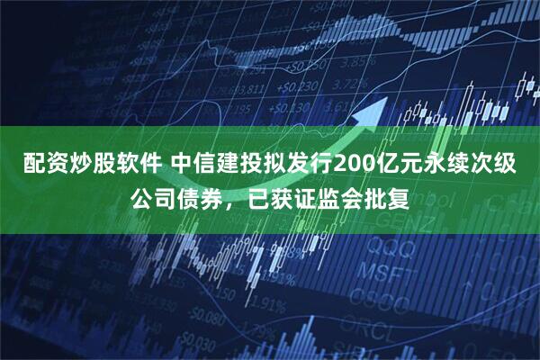 配资炒股软件 中信建投拟发行200亿元永续次级公司债券，已获证监会批复