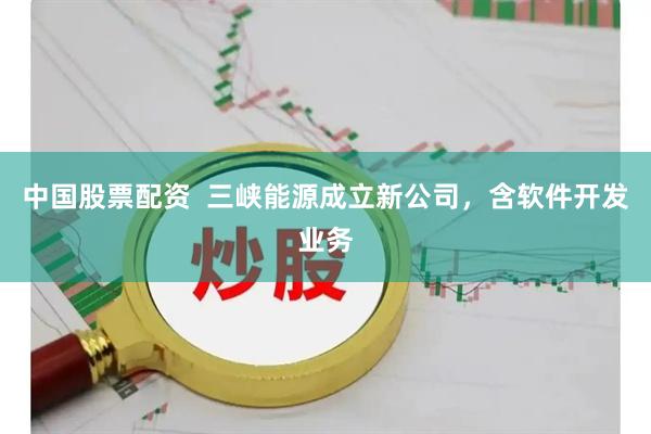 中国股票配资  三峡能源成立新公司，含软件开发业务