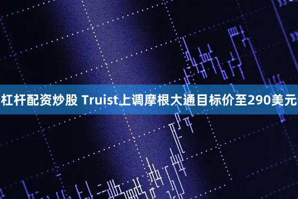 杠杆配资炒股 Truist上调摩根大通目标价至290美元