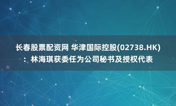 长春股票配资网 华津国际控股(02738.HK)：林海琪获委任为公司秘书及授权代表