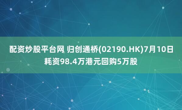 配资炒股平台网 归创通桥(02190.HK)7月10日耗资98.4万港元回购5万股
