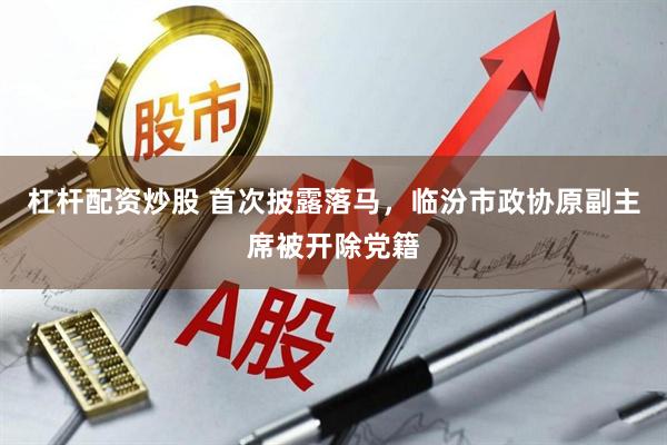 杠杆配资炒股 首次披露落马，临汾市政协原副主席被开除党籍