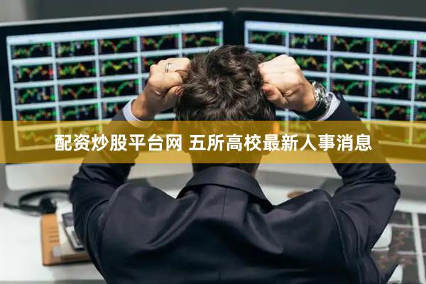 配资炒股平台网 五所高校最新人事消息