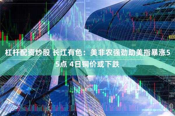 杠杆配资炒股 长江有色：美非农强劲助美指暴涨55点 4日铜价或下跌