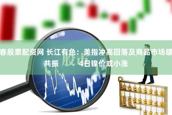 长春股票配资网 长江有色：美指冲高回落及商品市场暖意共振          4日镍价或小涨