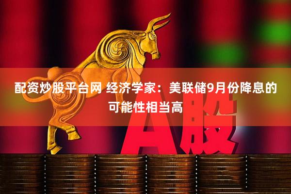 配资炒股平台网 经济学家：美联储9月份降息的可能性相当高