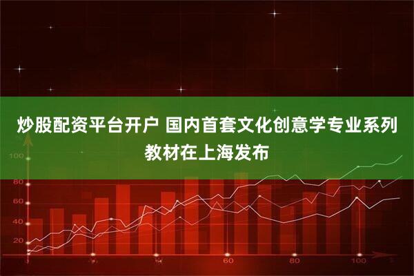 炒股配资平台开户 国内首套文化创意学专业系列教材在上海发布