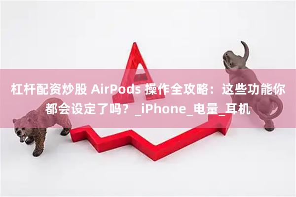 杠杆配资炒股 AirPods 操作全攻略：这些功能你都会设定了吗？_iPhone_电量_耳机
