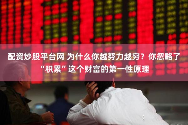 配资炒股平台网 为什么你越努力越穷？你忽略了“积累”这个财富的第一性原理