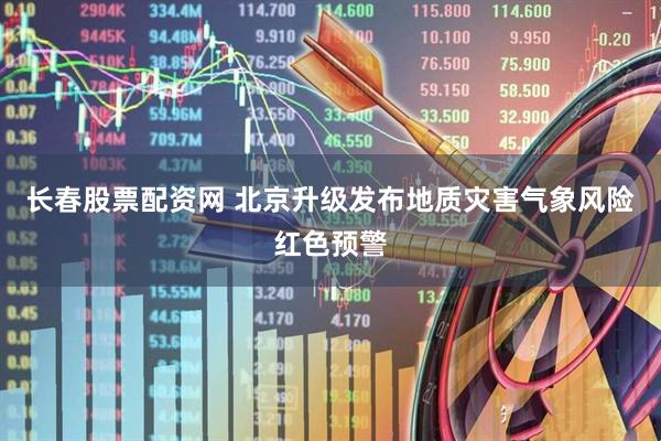 长春股票配资网 北京升级发布地质灾害气象风险红色预警
