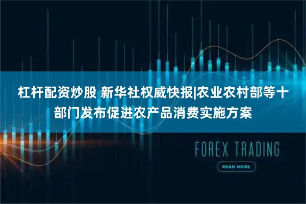 杠杆配资炒股 新华社权威快报|农业农村部等十部门发布促进农产品消费实施方案