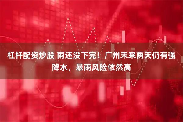 杠杆配资炒股 雨还没下完！广州未来两天仍有强降水，暴雨风险依然高