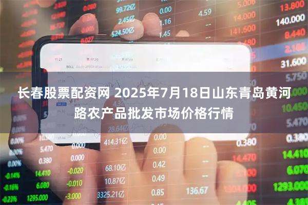 长春股票配资网 2025年7月18日山东青岛黄河路农产品批发市场价格行情