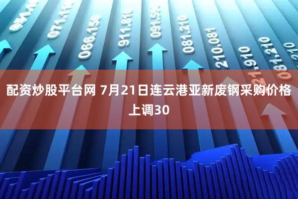 配资炒股平台网 7月21日连云港亚新废钢采购价格上调30