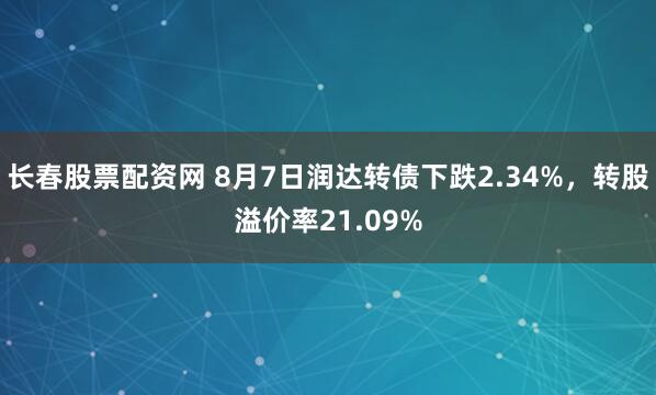 长春股票配资网 8月7日润达转债下跌2.34%，转股溢价率21.09%