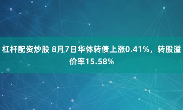 杠杆配资炒股 8月7日华体转债上涨0.41%，转股溢价率15.58%