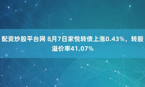 配资炒股平台网 8月7日家悦转债上涨0.43%，转股溢价率41.07%