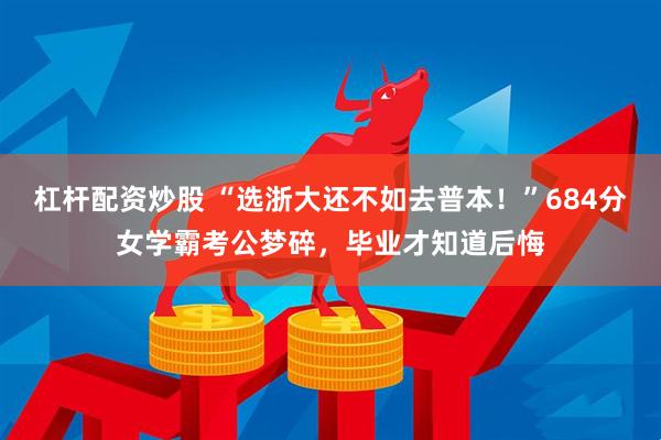 杠杆配资炒股 “选浙大还不如去普本！”684分女学霸考公梦碎，毕业才知道后悔