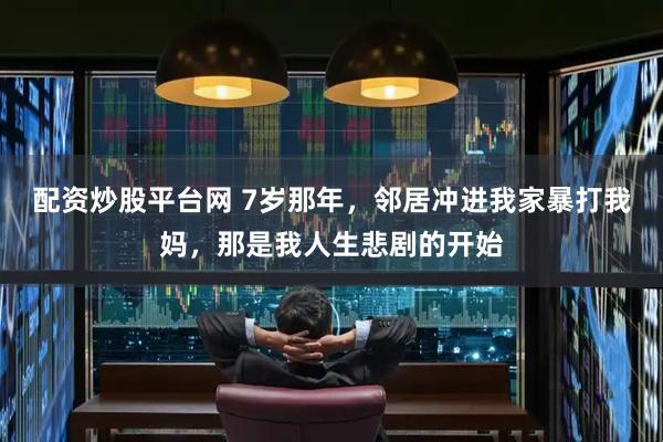 配资炒股平台网 7岁那年，邻居冲进我家暴打我妈，那是我人生悲剧的开始