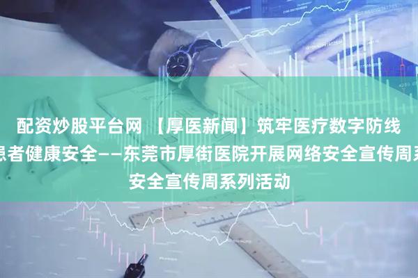 配资炒股平台网 【厚医新闻】筑牢医疗数字防线，守护患者健康安全——东莞市厚街医院开展网络安全宣传周系列活动
