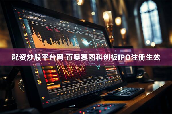 配资炒股平台网 百奥赛图科创板IPO注册生效