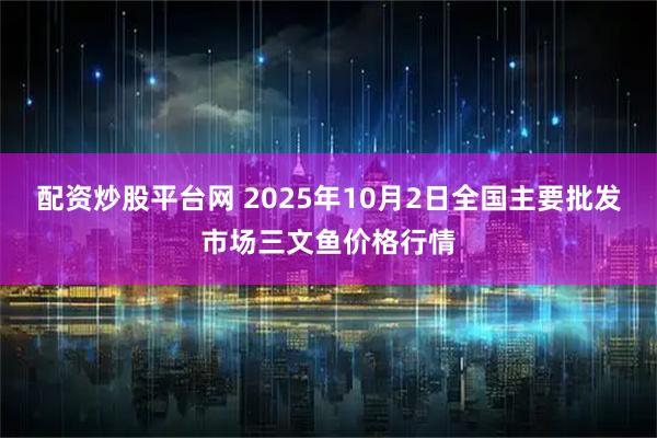 配资炒股平台网 2025年10月2日全国主要批发市场三文鱼价格行情