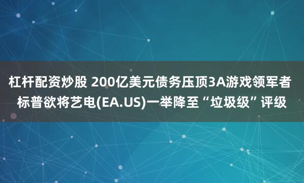 杠杆配资炒股 200亿美元债务压顶3A游戏领军者 标普欲将艺电(EA.US)一举降至“垃圾级”评级