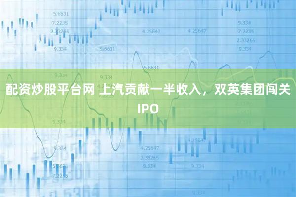 配资炒股平台网 上汽贡献一半收入，双英集团闯关IPO