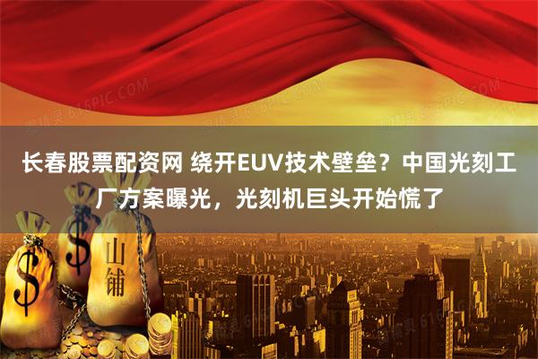 长春股票配资网 绕开EUV技术壁垒?中国光刻工厂方案曝光,光刻机巨头开始慌了