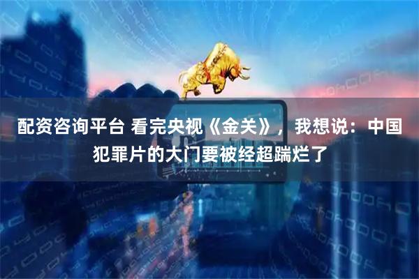 配资咨询平台 看完央视《金关》，我想说：中国犯罪片的大门要被经超踹烂了