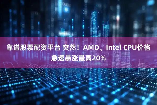靠谱股票配资平台 突然！AMD、Intel CPU价格急速暴涨最高20%