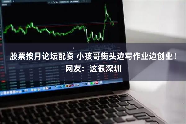 股票按月论坛配资 小孩哥街头边写作业边创业！网友：这很深圳