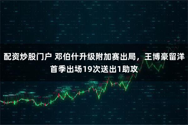 配资炒股门户 邓伯什升级附加赛出局，王博豪留洋首季出场19次送出1助攻