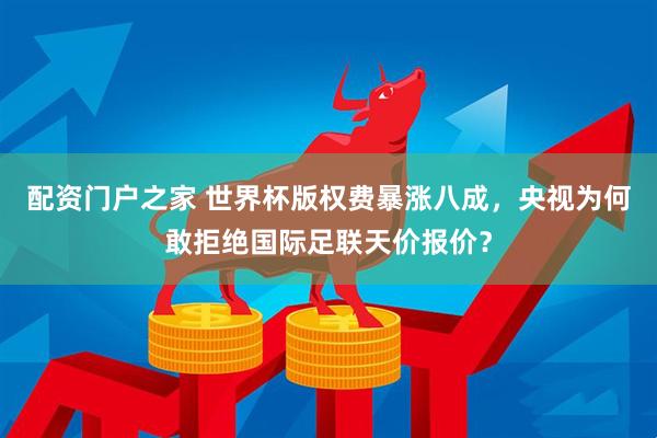 配资门户之家 世界杯版权费暴涨八成，央视为何敢拒绝国际足联天价报价？