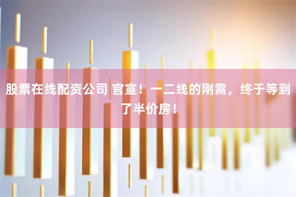 股票在线配资公司 官宣！一二线的刚需，终于等到了半价房！
