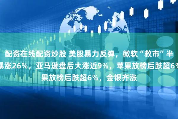 配资在线配资炒股 美股暴力反弹,微软“救市”半导体,闪迪暴涨26%,亚马逊盘后大涨近9%,苹果放榜后跌超6%,金银齐涨